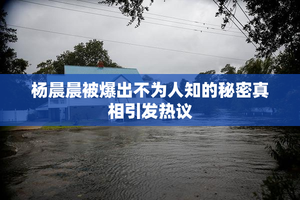 杨晨晨被爆出不为人知的秘密真相引发热议