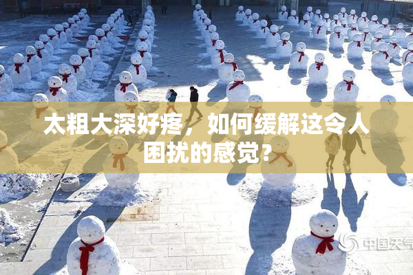 太粗大深好疼，如何缓解这令人困扰的感觉？
