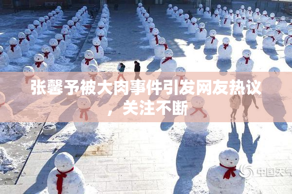 张馨予被大肉事件引发网友热议，关注不断