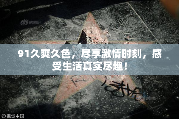91久爽久色，尽享激情时刻，感受生活真实尽趣！