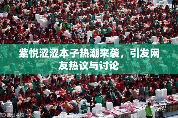 紫悦涩涩本子热潮来袭，引发网友热议与讨论