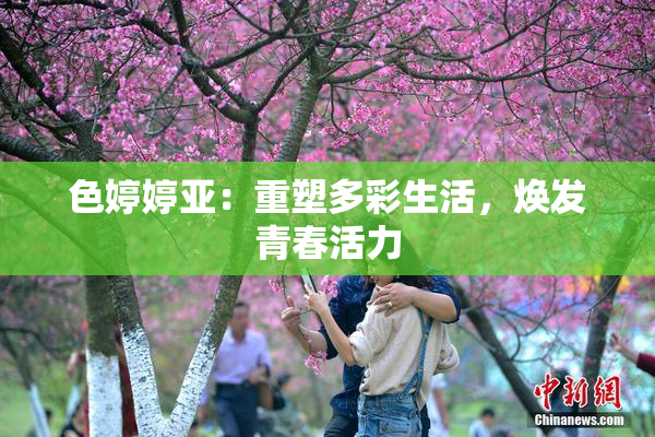 色婷婷亚：重塑多彩生活，焕发青春活力