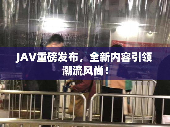 JAV重磅发布，全新内容引领潮流风尚！