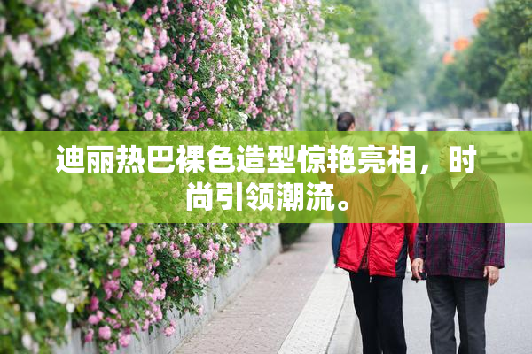 迪丽热巴裸色造型惊艳亮相，时尚引领潮流。