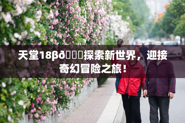 天堂18β🍆探索新世界，迎接奇幻冒险之旅！