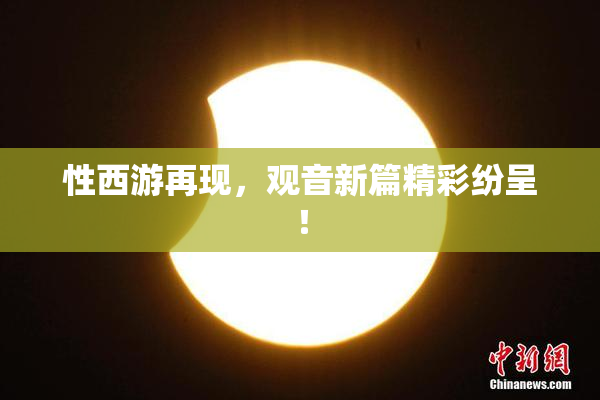 性西游再现，观音新篇精彩纷呈！