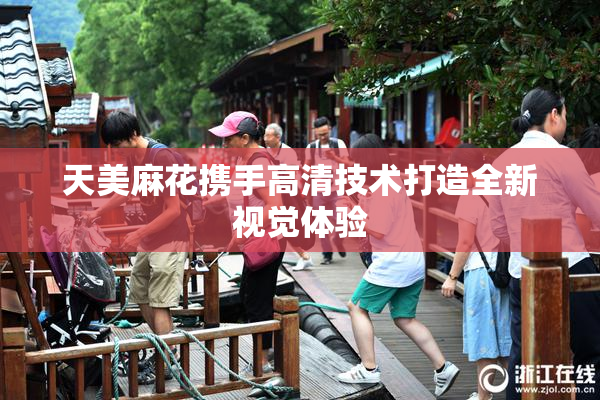 天美麻花携手高清技术打造全新视觉体验