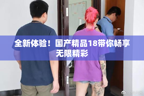 全新体验！国产精品18带你畅享无限精彩