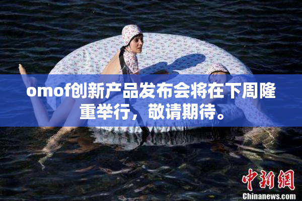 omof创新产品发布会将在下周隆重举行，敬请期待。