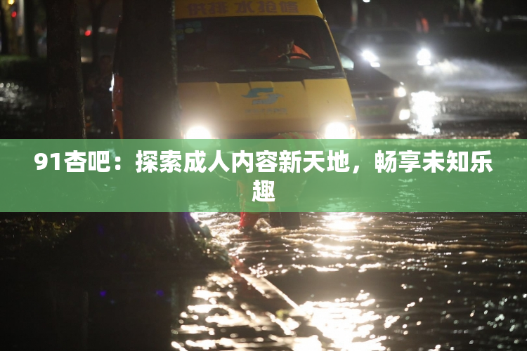 91杏吧：探索成人内容新天地，畅享未知乐趣
