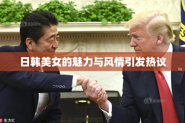 日韩美女的魅力与风情引发热议