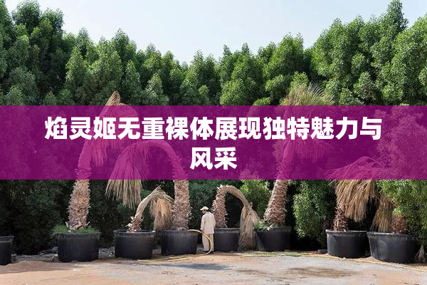 焰灵姬无重裸体展现独特魅力与风采