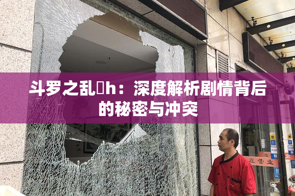 斗罗之乱婬h：深度解析剧情背后的秘密与冲突