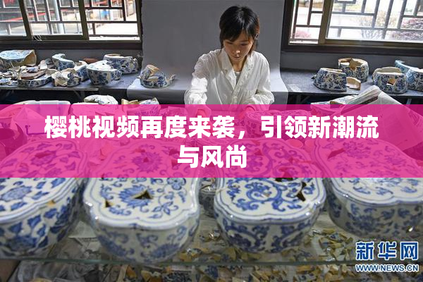 樱桃视频再度来袭，引领新潮流与风尚