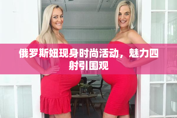 俄罗斯妞现身时尚活动，魅力四射引围观