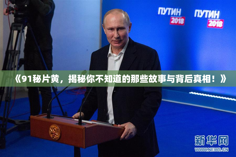 《91秘片黄，揭秘你不知道的那些故事与背后真相！》