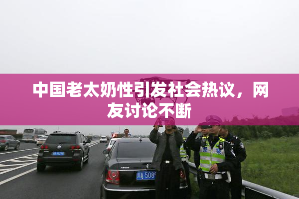 中国老太奶性引发社会热议，网友讨论不断