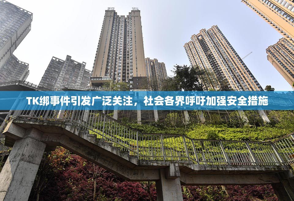 TK绑事件引发广泛关注，社会各界呼吁加强安全措施