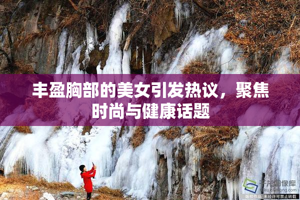 丰盈胸部的美女引发热议，聚焦时尚与健康话题