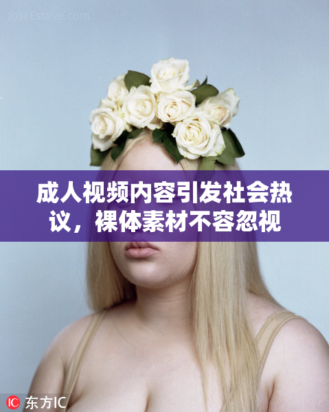 成人视频内容引发社会热议，裸体素材不容忽视