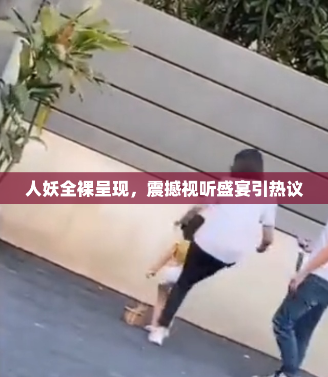 人妖全裸呈现，震撼视听盛宴引热议
