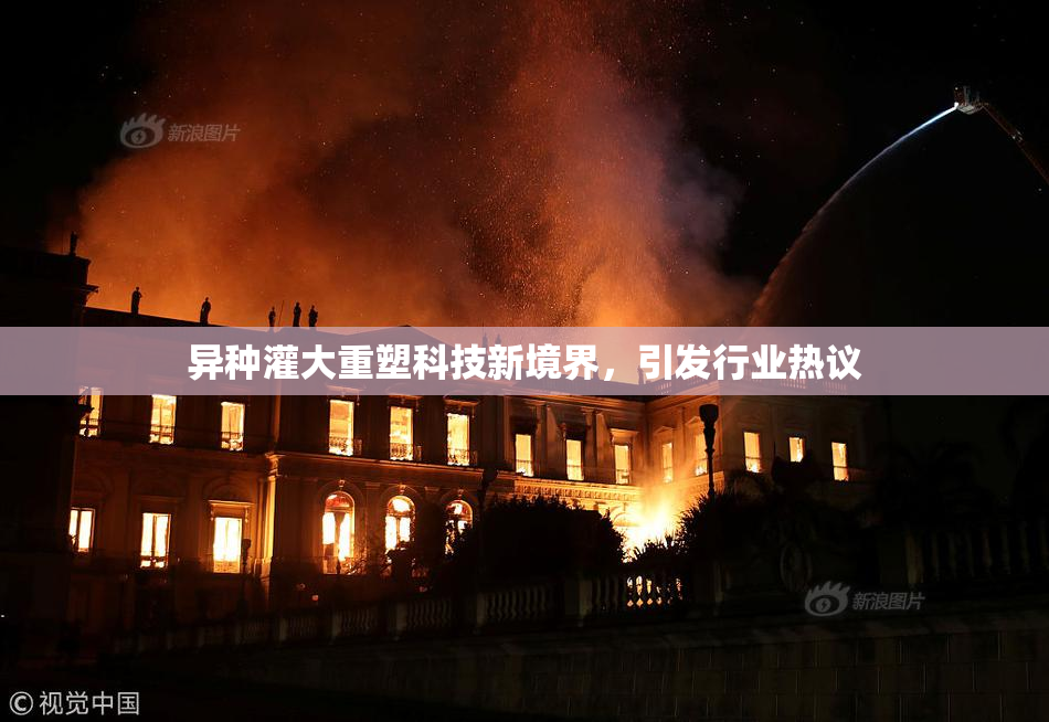 异种灌大重塑科技新境界，引发行业热议