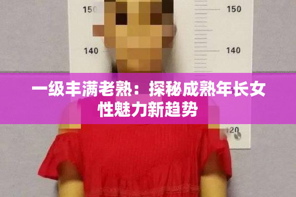 一级丰满老熟：探秘成熟年长女性魅力新趋势
