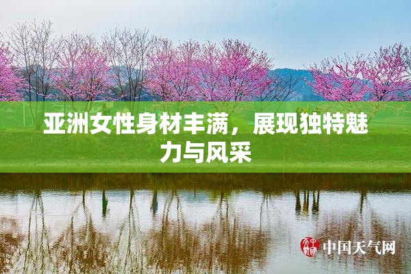 亚洲女性身材丰满，展现独特魅力与风采