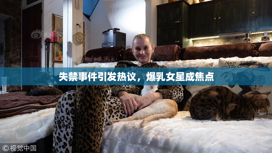 失禁事件引发热议，爆乳女星成焦点