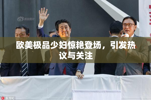 欧美极品少妇惊艳登场，引发热议与关注