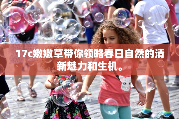 17c嫩嫩草带你领略春日自然的清新魅力和生机。