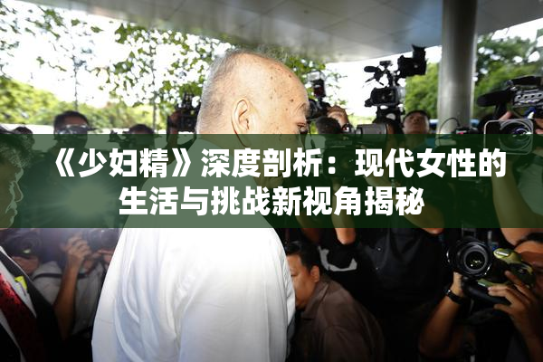 《少妇精》深度剖析：现代女性的生活与挑战新视角揭秘