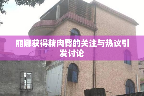 丽娜获得精肉臀的关注与热议引发讨论