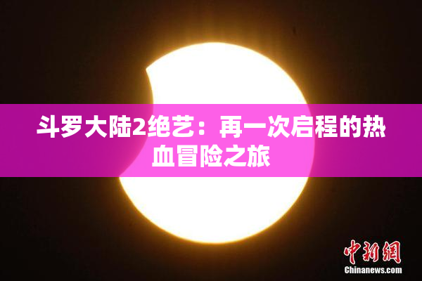 斗罗大陆2绝艺：再一次启程的热血冒险之旅