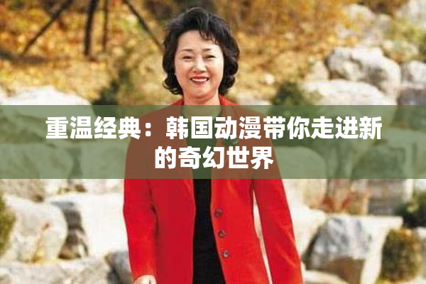重温经典：韩国动漫带你走进新的奇幻世界