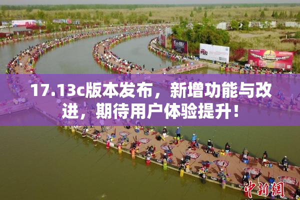 17.13c版本发布，新增功能与改进，期待用户体验提升！