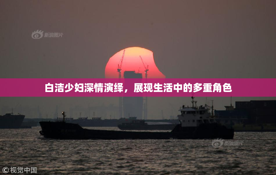 白洁少妇深情演绎，展现生活中的多重角色