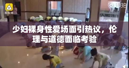 少妇裸身性爱场面引热议，伦理与道德面临考验