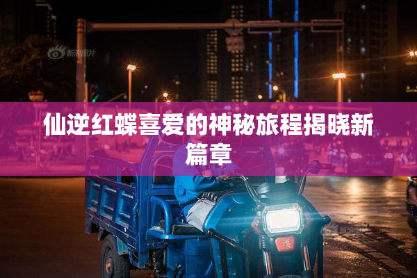 仙逆红蝶喜爱的神秘旅程揭晓新篇章