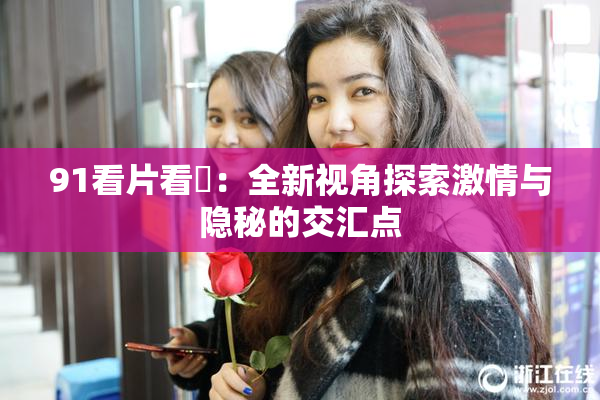 91看片看婬：全新视角探索激情与隐秘的交汇点