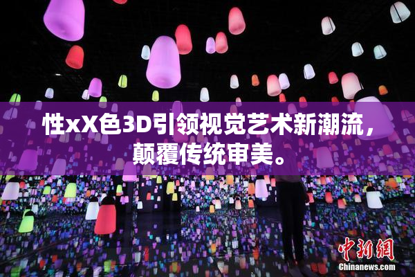 性xX色3D引领视觉艺术新潮流，颠覆传统审美。