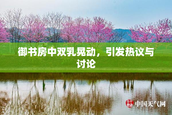 御书房中双乳晃动，引发热议与讨论