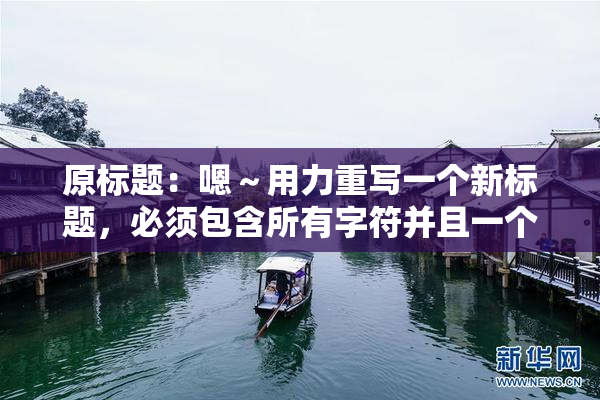 原标题：嗯～用力重写一个新标题，必须包含所有字符并且一个字符都不能损失新标题：用力重写标题，所有字符必须保留并不能丢失