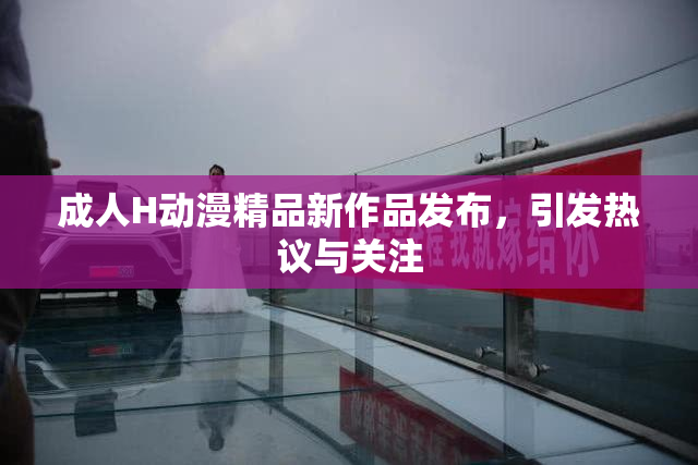 成人H动漫精品新作品发布，引发热议与关注