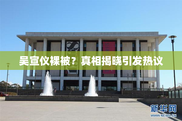 吴宣仪裸被？真相揭晓引发热议