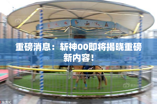 重磅消息：斩神00即将揭晓重磅新内容！
