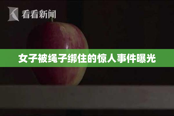 女子被绳子绑住的惊人事件曝光