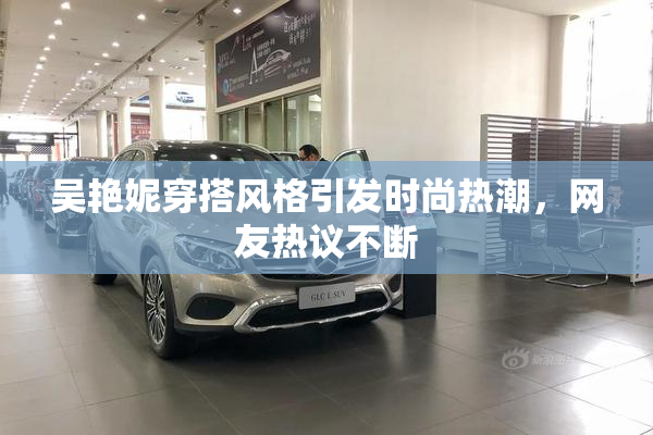 吴艳妮穿搭风格引发时尚热潮，网友热议不断