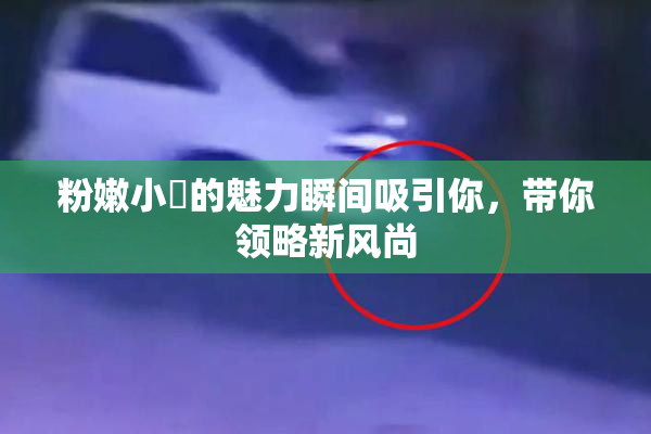 粉嫩小泬的魅力瞬间吸引你，带你领略新风尚