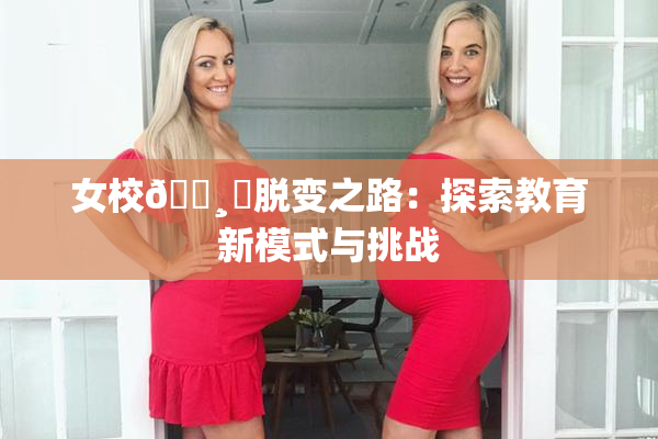 女校🌸‌脱变之路：探索教育新模式与挑战